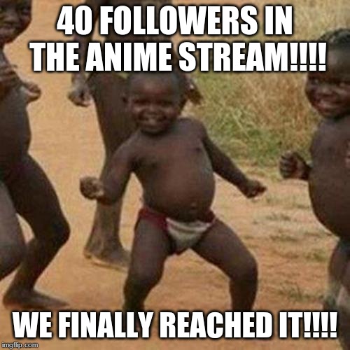 WE FINALLY REACHED IT!!!! | 40 FOLLOWERS IN THE ANIME STREAM!!!! WE FINALLY REACHED IT!!!! | image tagged in memes,third world success kid,milestone,stream followers,imgflip streams | made w/ Imgflip meme maker