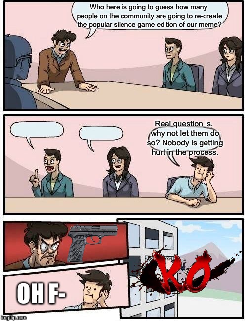 Boardroom Meeting Suggestion | Who here is going to guess how many people on the community are going to re-create the popular silence game edition of our meme? Real question is, why not let them do so? Nobody is getting hurt in the process. OH F- | image tagged in memes,boardroom meeting suggestion,fun,repost,gun | made w/ Imgflip meme maker
