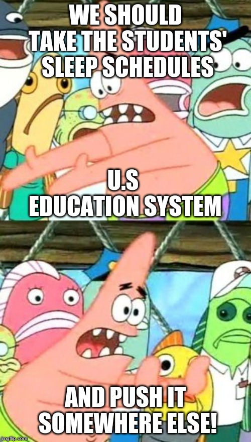 Put It Somewhere Else Patrick Meme | WE SHOULD TAKE THE STUDENTS' SLEEP SCHEDULES; U.S EDUCATION SYSTEM; AND PUSH IT SOMEWHERE ELSE! | image tagged in memes,put it somewhere else patrick | made w/ Imgflip meme maker