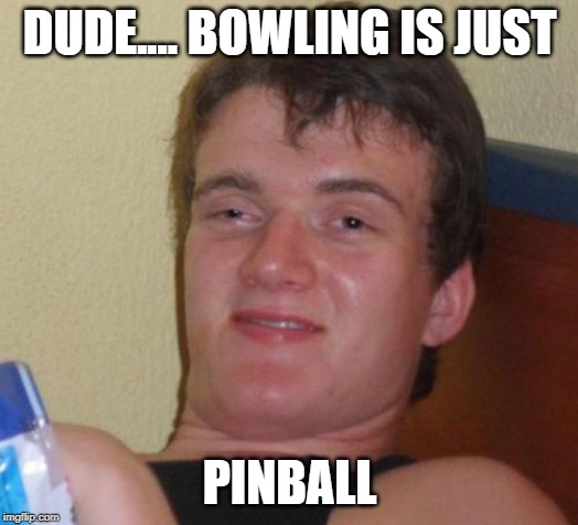 Whoa, dude.... | DUDE.... BOWLING IS JUST; PINBALL | image tagged in memes,10 guy,bowling | made w/ Imgflip meme maker