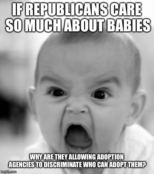 Angry Baby Meme | IF REPUBLICANS CARE SO MUCH ABOUT BABIES WHY ARE THEY ALLOWING ADOPTION AGENCIES TO DISCRIMINATE WHO CAN ADOPT THEM? | image tagged in memes,angry baby | made w/ Imgflip meme maker