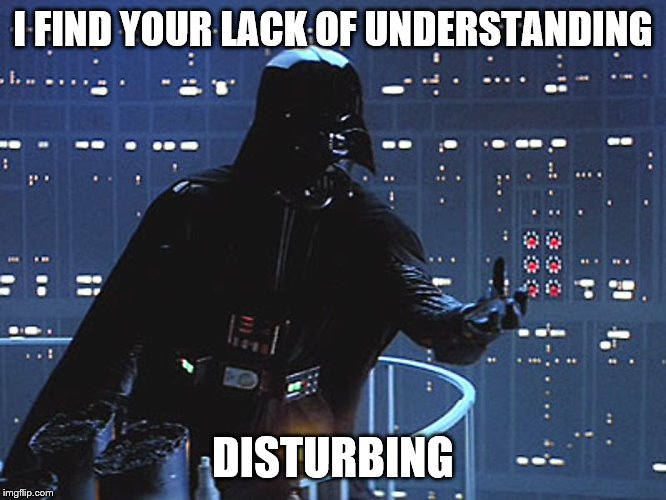 Darth Vader - Come to the Dark Side | I FIND YOUR LACK OF UNDERSTANDING DISTURBING | image tagged in darth vader - come to the dark side | made w/ Imgflip meme maker