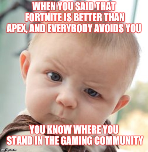 Skeptical Baby | WHEN YOU SAID THAT FORTNITE IS BETTER THAN APEX, AND EVERYBODY AVOIDS YOU; YOU KNOW WHERE YOU STAND IN THE GAMING COMMUNITY | image tagged in memes,skeptical baby | made w/ Imgflip meme maker