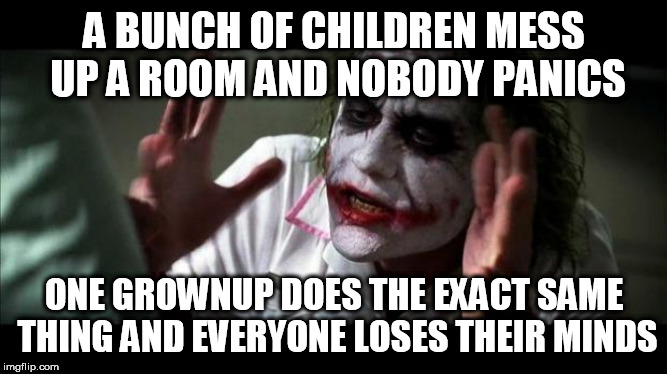 Joker Mind Loss | A BUNCH OF CHILDREN MESS UP A ROOM AND NOBODY PANICS; ONE GROWNUP DOES THE EXACT SAME THING AND EVERYONE LOSES THEIR MINDS | image tagged in joker mind loss,child,grownup,children,grownups,hypocrisy | made w/ Imgflip meme maker