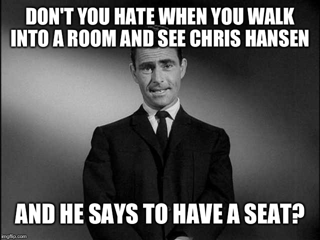 rod serling twilight zone | DON'T YOU HATE WHEN YOU WALK INTO A ROOM AND SEE CHRIS HANSEN; AND HE SAYS TO HAVE A SEAT? | image tagged in rod serling twilight zone | made w/ Imgflip meme maker