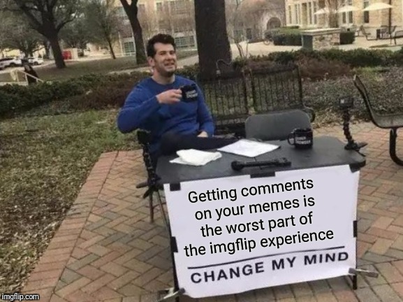 Imgflip would be a much more fun site,  if we got rid of all the users. | Getting comments on your memes is the worst part of the imgflip experience | image tagged in memes,change my mind,imgflip,comments,etiquette,exasperation | made w/ Imgflip meme maker