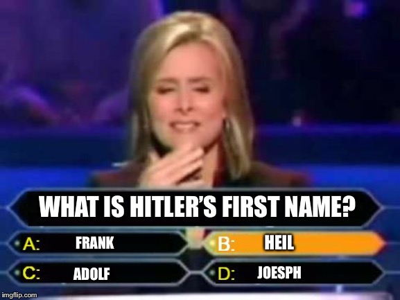 Dumb Quiz Game Show Contestant  | WHAT IS HITLER’S FIRST NAME? HEIL; FRANK; JOESPH; ADOLF | image tagged in dumb quiz game show contestant | made w/ Imgflip meme maker