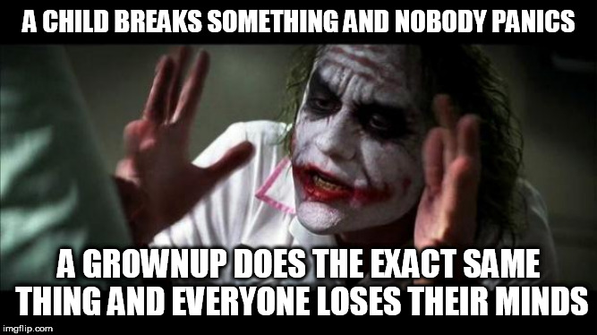 Joker Mind Loss | A CHILD BREAKS SOMETHING AND NOBODY PANICS; A GROWNUP DOES THE EXACT SAME THING AND EVERYONE LOSES THEIR MINDS | image tagged in joker mind loss,children,child,grownups,grownup,hypocrisy | made w/ Imgflip meme maker
