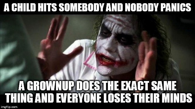 Joker Mind Loss | A CHILD HITS SOMEBODY AND NOBODY PANICS; A GROWNUP DOES THE EXACT SAME THING AND EVERYONE LOSES THEIR MINDS | image tagged in joker mind loss,child,children,grownup,grownups,hypocrisy | made w/ Imgflip meme maker