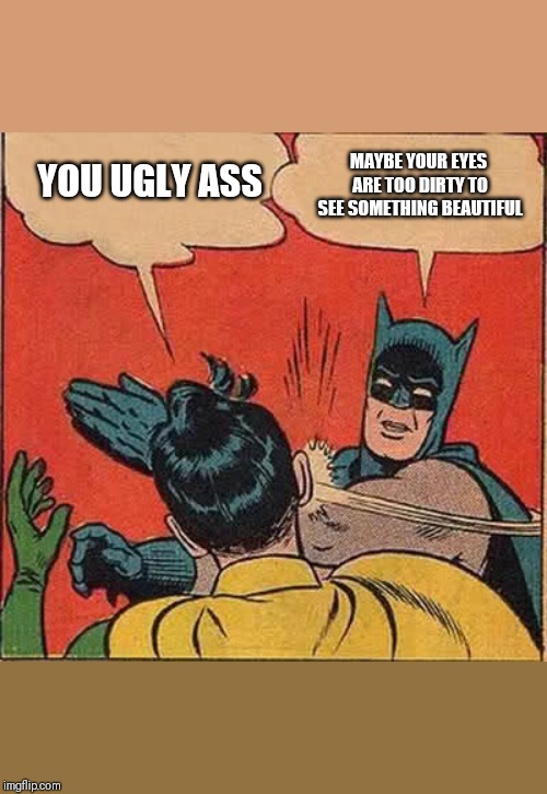 Batman Slapping Robin Meme | YOU UGLY ASS; MAYBE YOUR EYES ARE TOO DIRTY TO SEE SOMETHING BEAUTIFUL | image tagged in memes,batman slapping robin | made w/ Imgflip meme maker