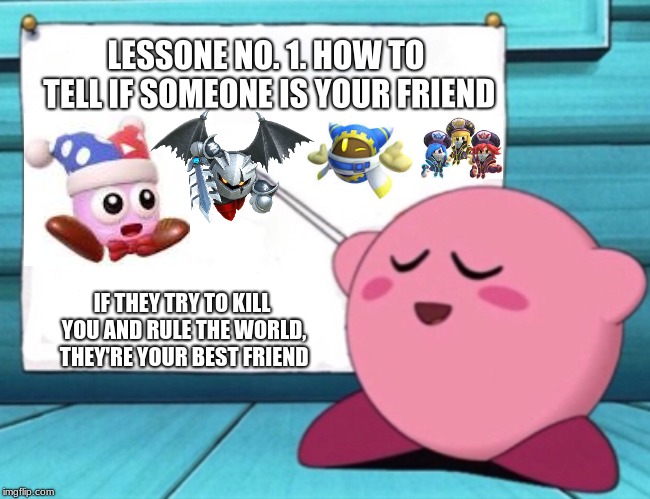 Kirby's Star Enemies | LESSONE NO. 1. HOW TO TELL IF SOMEONE IS YOUR FRIEND; IF THEY TRY TO KILL YOU AND RULE THE WORLD, THEY'RE YOUR BEST FRIEND | image tagged in kirby's lesson | made w/ Imgflip meme maker