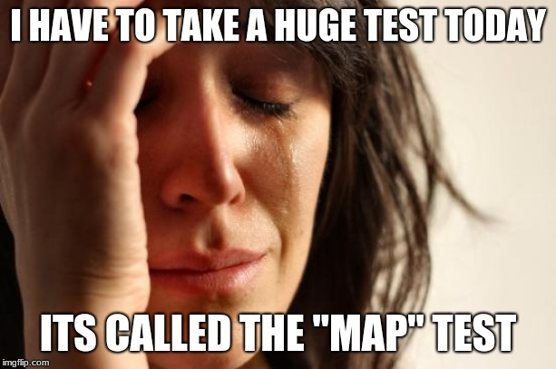 First World Problems | I HAVE TO TAKE A HUGE TEST TODAY; ITS CALLED THE "MAP" TEST | image tagged in memes,first world problems | made w/ Imgflip meme maker