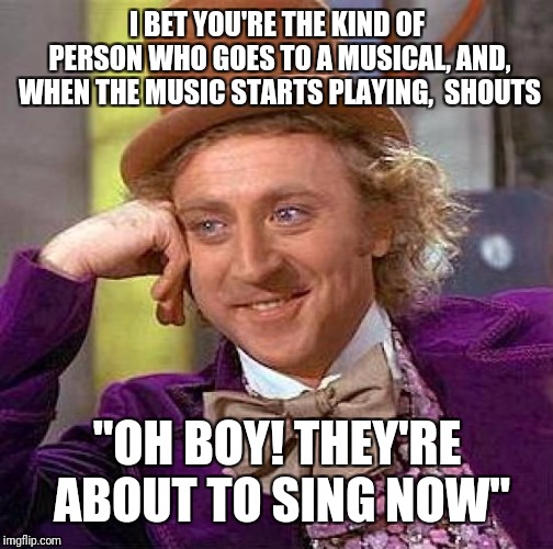 Creepy Condescending Wonka Meme | I BET YOU'RE THE KIND OF PERSON WHO GOES TO A MUSICAL, AND, WHEN THE MUSIC STARTS PLAYING,  SHOUTS "OH BOY! THEY'RE ABOUT TO SING NOW" | image tagged in memes,creepy condescending wonka | made w/ Imgflip meme maker