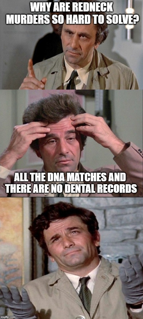 COLUMBO |  WHY ARE REDNECK MURDERS SO HARD TO SOLVE? ALL THE DNA MATCHES AND THERE ARE NO DENTAL RECORDS | image tagged in columbo,jokes,funny memes | made w/ Imgflip meme maker