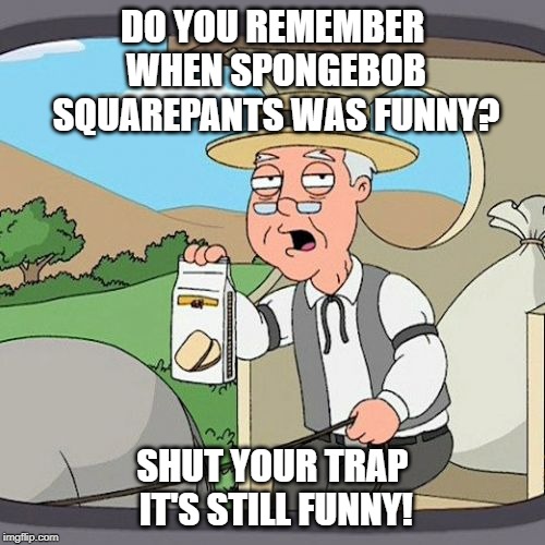 Pepperidge farms doesn't need to remember - Spongebob Week! April 29th to May 5th an EGOS production. | DO YOU REMEMBER WHEN SPONGEBOB SQUAREPANTS WAS FUNNY? SHUT YOUR TRAP IT'S STILL FUNNY! | image tagged in memes,pepperidge farm remembers,spongebob week,egos | made w/ Imgflip meme maker