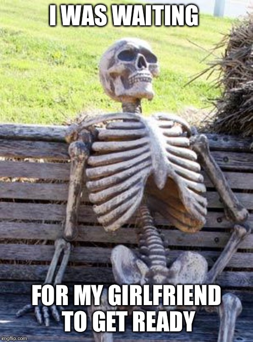Waiting Skeleton | I WAS WAITING; FOR MY GIRLFRIEND TO GET READY | image tagged in memes,waiting skeleton | made w/ Imgflip meme maker