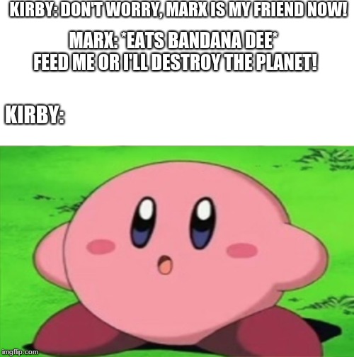 Marx Did Nothing Wrong | KIRBY: DON'T WORRY, MARX IS MY FRIEND NOW! MARX: *EATS BANDANA DEE* FEED ME OR I'LL DESTROY THE PLANET! KIRBY: | image tagged in surprised kirby | made w/ Imgflip meme maker