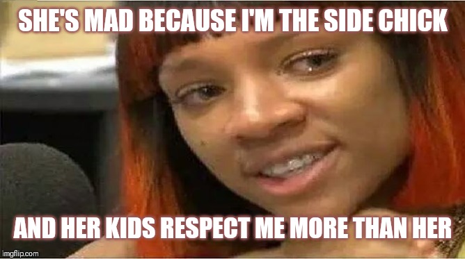 Jroc113 | SHE'S MAD BECAUSE I'M THE SIDE CHICK; AND HER KIDS RESPECT ME MORE THAN HER | image tagged in crazy side chick | made w/ Imgflip meme maker