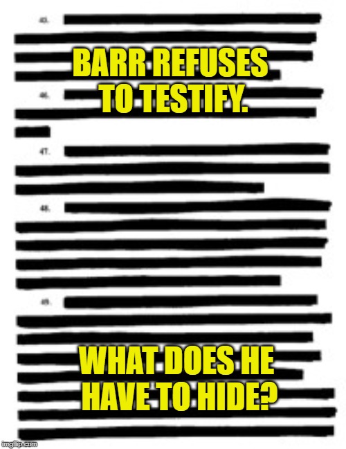 Redacted | BARR REFUSES TO TESTIFY. WHAT DOES HE HAVE TO HIDE? | image tagged in redacted | made w/ Imgflip meme maker