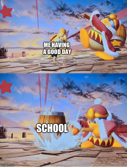 mundayz | ME HAVING A GOOD DAY; SCHOOL | image tagged in king dedede | made w/ Imgflip meme maker