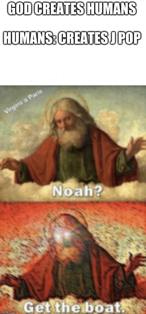 when asks noah to get the boat it is not good | GOD CREATES HUMANS; HUMANS: CREATES J POP | image tagged in god | made w/ Imgflip meme maker