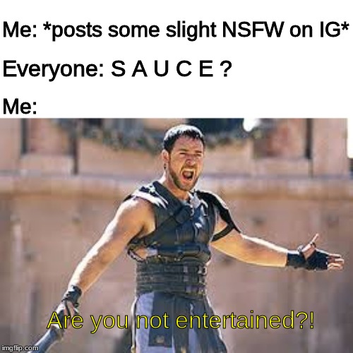 That feel when... | Me: *posts some slight NSFW on IG*; Everyone: S A U C E ? Me:; Are you not entertained?! | image tagged in are you not entertained,memes,instagram,nsfw,sauce,funny | made w/ Imgflip meme maker