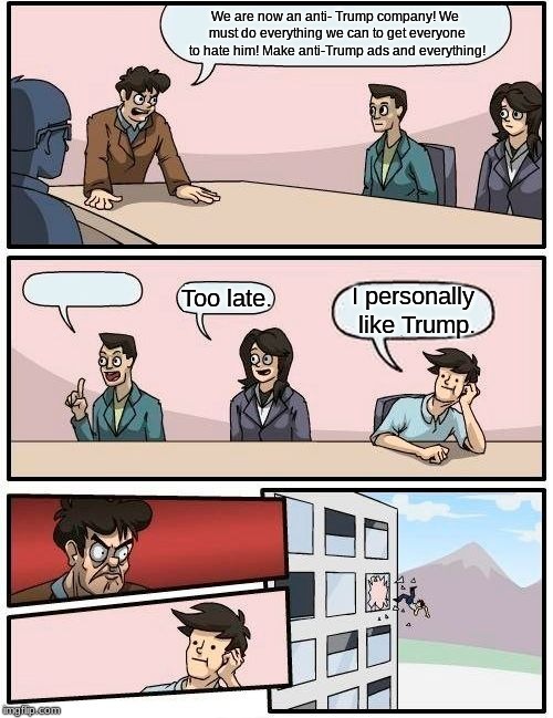 Boardroom Meeting Suggestion Meme | We are now an anti- Trump company! We must do everything we can to get everyone to hate him! Make anti-Trump ads and everything! Too late. I personally like Trump. | image tagged in memes,boardroom meeting suggestion,politics lol | made w/ Imgflip meme maker