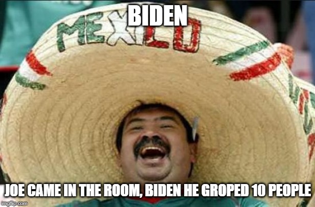Joe Biden | BIDEN; JOE CAME IN THE ROOM, BIDEN HE GROPED 10 PEOPLE | image tagged in mexican word of the day,creepy joe biden | made w/ Imgflip meme maker