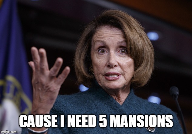 Good old Nancy Pelosi | CAUSE I NEED 5 MANSIONS | image tagged in good old nancy pelosi | made w/ Imgflip meme maker