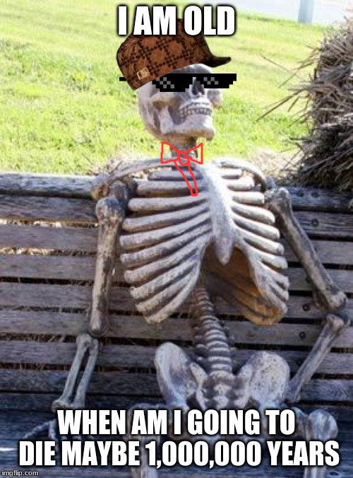 Waiting Skeleton | I AM OLD; WHEN AM I GOING TO DIE
MAYBE 1,000,000 YEARS | image tagged in memes,waiting skeleton | made w/ Imgflip meme maker