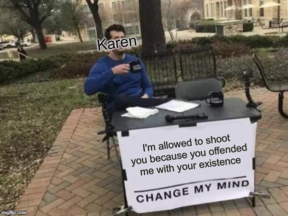 Change My Mind Meme | Karen; I'm allowed to shoot you because you offended me with your existence | image tagged in memes,change my mind | made w/ Imgflip meme maker