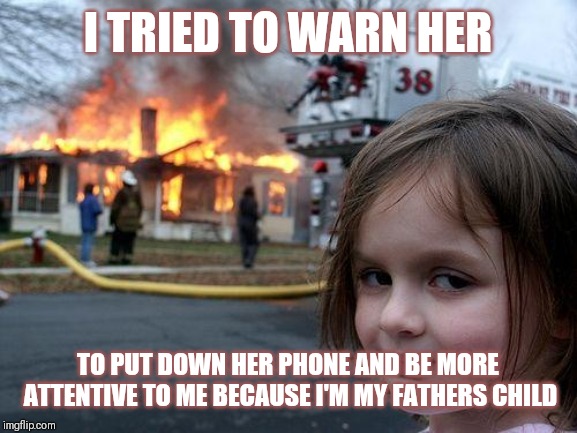Jroc113 | I TRIED TO WARN HER; TO PUT DOWN HER PHONE AND BE MORE ATTENTIVE TO ME BECAUSE I'M MY FATHERS CHILD | image tagged in disaster girl | made w/ Imgflip meme maker
