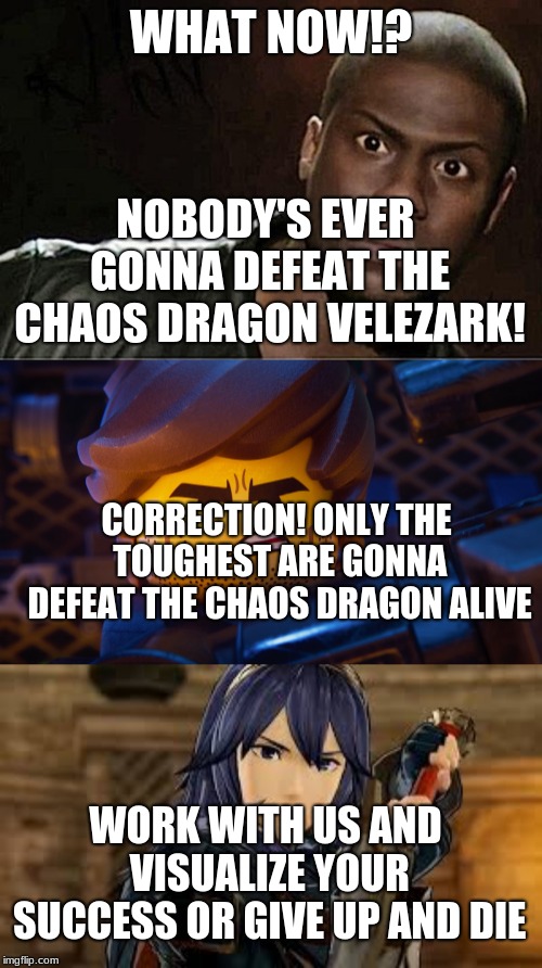Chaos Dragon Hate | WHAT NOW!? NOBODY'S EVER GONNA DEFEAT THE CHAOS DRAGON VELEZARK! CORRECTION! ONLY THE TOUGHEST ARE GONNA DEFEAT THE CHAOS DRAGON ALIVE; WORK WITH US AND VISUALIZE YOUR SUCCESS OR GIVE UP AND DIE | image tagged in memes,kevin hart,fire emblem,the lego movie,kevin hart the hell | made w/ Imgflip meme maker