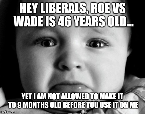 Roe vs wade is 46 years old | HEY LIBERALS, ROE VS WADE IS 46 YEARS OLD... YET I AM NOT ALLOWED TO MAKE IT TO 9 MONTHS OLD BEFORE YOU USE IT ON ME | image tagged in memes,sad baby | made w/ Imgflip meme maker