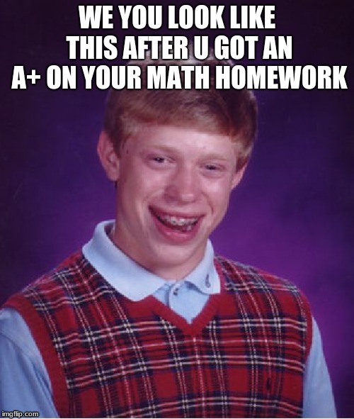 Bad Luck Brian |  WE YOU LOOK LIKE THIS AFTER U GOT AN A+ ON YOUR MATH HOMEWORK | image tagged in memes,bad luck brian | made w/ Imgflip meme maker