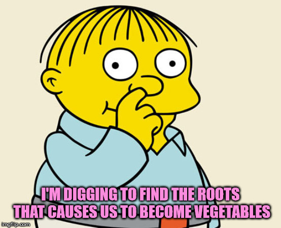 Ralphie Diggin' | I'M DIGGING TO FIND THE ROOTS THAT CAUSES US TO BECOME VEGETABLES | image tagged in ralphie diggin' | made w/ Imgflip meme maker