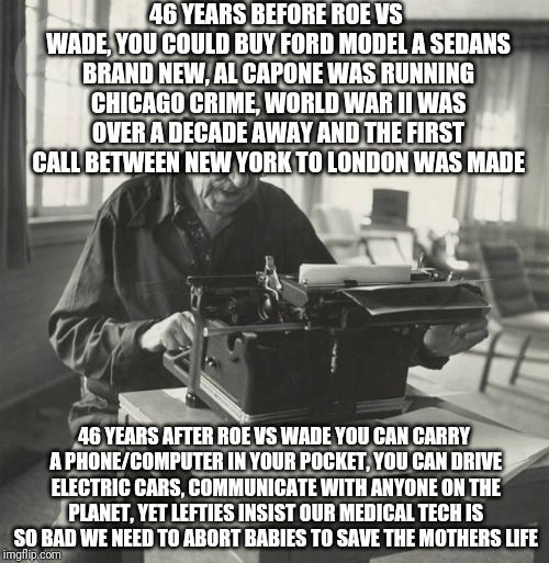 Tech has improved since roe vs wade | 46 YEARS BEFORE ROE VS WADE, YOU COULD BUY FORD MODEL A SEDANS BRAND NEW, AL CAPONE WAS RUNNING CHICAGO CRIME, WORLD WAR II WAS OVER A DECADE AWAY AND THE FIRST CALL BETWEEN NEW YORK TO LONDON WAS MADE; 46 YEARS AFTER ROE VS WADE YOU CAN CARRY A PHONE/COMPUTER IN YOUR POCKET, YOU CAN DRIVE ELECTRIC CARS, COMMUNICATE WITH ANYONE ON THE PLANET, YET LEFTIES INSIST OUR MEDICAL TECH IS SO BAD WE NEED TO ABORT BABIES TO SAVE THE MOTHERS LIFE | image tagged in dewey at typewriter | made w/ Imgflip meme maker