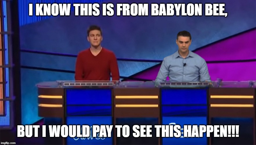 I KNOW THIS IS FROM BABYLON BEE, BUT I WOULD PAY TO SEE THIS HAPPEN!!! | image tagged in jeopardy,ben shapiro,james holzhauer | made w/ Imgflip meme maker