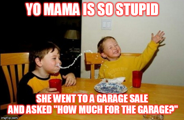 Yo Mamas So Fat Meme | YO MAMA IS SO STUPID; SHE WENT TO A GARAGE SALE AND ASKED "HOW MUCH FOR THE GARAGE?" | image tagged in yo mamas so fat,yo mama joke,memes | made w/ Imgflip meme maker