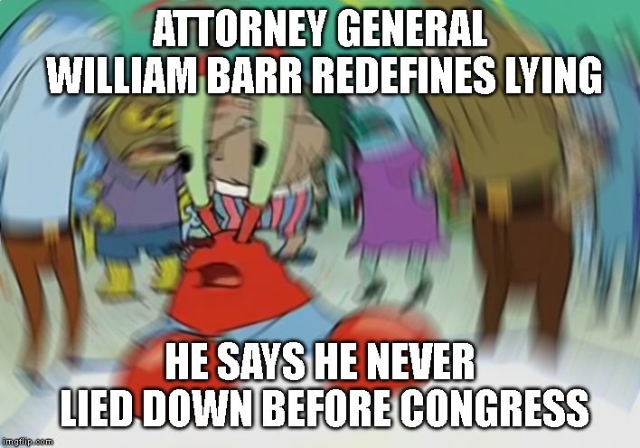STOP THE CORRUPTION! | ATTORNEY GENERAL WILLIAM BARR REDEFINES LYING; HE SAYS HE NEVER LIED DOWN BEFORE CONGRESS | image tagged in government corruption,attorney general,liar,impeachment,contempt of congress,william barr is a piece of shit | made w/ Imgflip meme maker