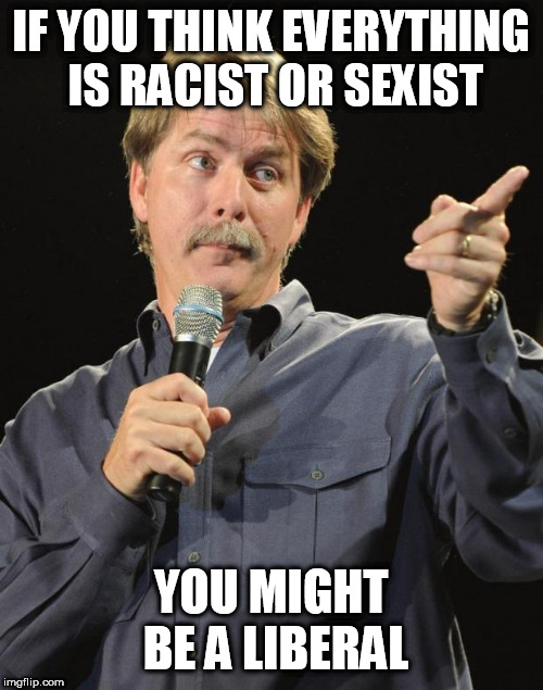 (Doing my best captain obvious impression) No. Not everything is racist or sexist. | IF YOU THINK EVERYTHING IS RACIST OR SEXIST; YOU MIGHT BE A LIBERAL | image tagged in jeff foxworthy,stupid liberals,liberal logic,politics,sexism,racism | made w/ Imgflip meme maker