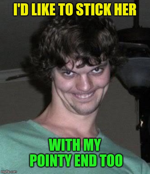 Creepy guy  | I'D LIKE TO STICK HER WITH MY POINTY END TOO | image tagged in creepy guy | made w/ Imgflip meme maker