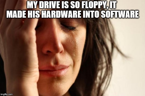 First World Problems Meme | MY DRIVE IS SO FLOPPY, IT MADE HIS HARDWARE INTO SOFTWARE | image tagged in memes,first world problems | made w/ Imgflip meme maker