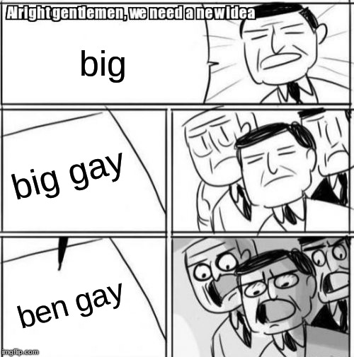 Alright Gentlemen We Need A New Idea | big; big gay; ben gay | image tagged in memes,alright gentlemen we need a new idea | made w/ Imgflip meme maker