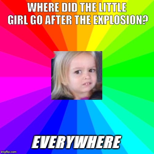 Boom! | WHERE DID THE LITTLE GIRL GO AFTER THE EXPLOSION? EVERYWHERE | image tagged in explosion,little girl,funny memes,memes for bad people | made w/ Imgflip meme maker
