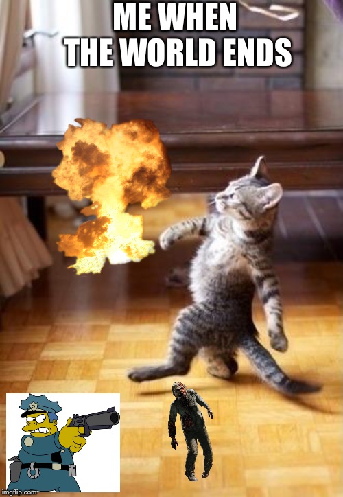 Cool Cat Stroll | ME WHEN THE WORLD ENDS | image tagged in memes,cool cat stroll | made w/ Imgflip meme maker