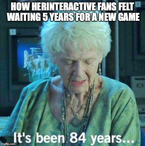 Titanic 84 years | HOW HERINTERACTIVE FANS FELT WAITING 5 YEARS FOR A NEW GAME | image tagged in titanic 84 years | made w/ Imgflip meme maker