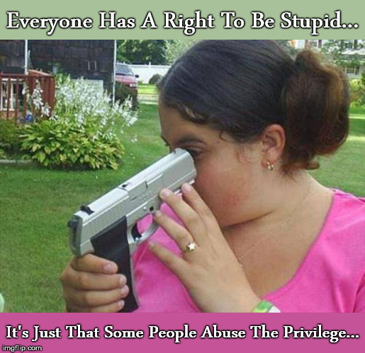 Is It Loaded??? | Everyone Has A Right To Be Stupid... It's Just That Some People Abuse The Privilege... | image tagged in right,stupidity,abuse,privilege,gun,looking | made w/ Imgflip meme maker