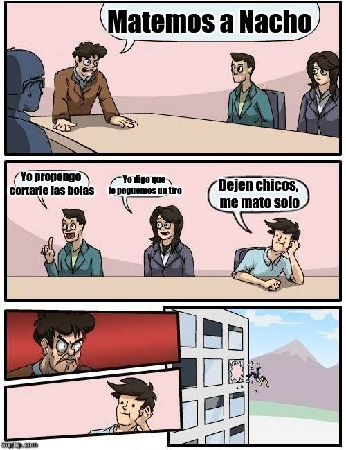 Boardroom Meeting Suggestion Meme | Matemos a Nacho; Yo propongo cortarle las bolas; Yo digo que le peguemos un tiro; Dejen chicos, me mato solo | image tagged in memes,boardroom meeting suggestion | made w/ Imgflip meme maker