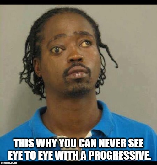 Crazy Eye Black Guy | THIS WHY YOU CAN NEVER SEE EYE TO EYE WITH A PROGRESSIVE. | image tagged in crazy eye black guy | made w/ Imgflip meme maker